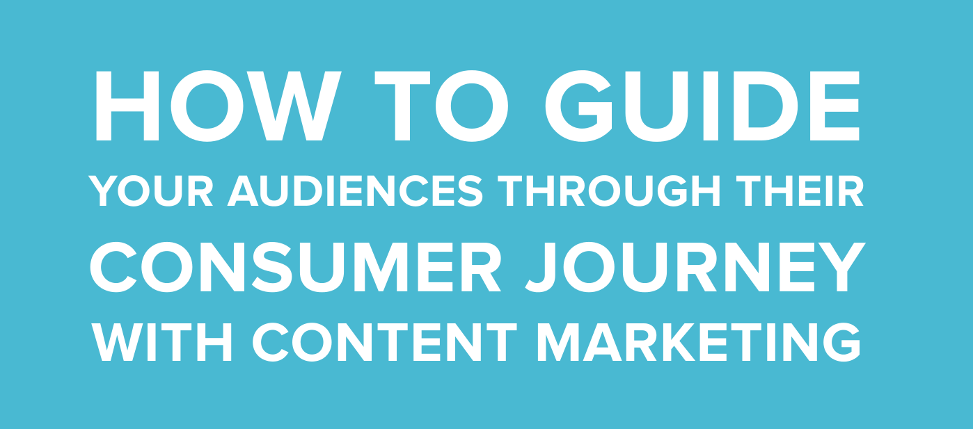 How to Guide Your Audiences Through Their Consumer Journey With Content Marketing