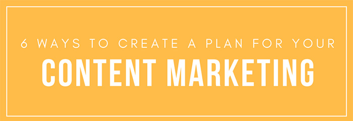 6 Ways to Create Your Content Marketing Plan